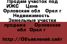 Продам участок под ИЖС. › Цена ­ 210 000 - Орловская обл., Орел г. Недвижимость » Земельные участки продажа   . Орловская обл.,Орел г.